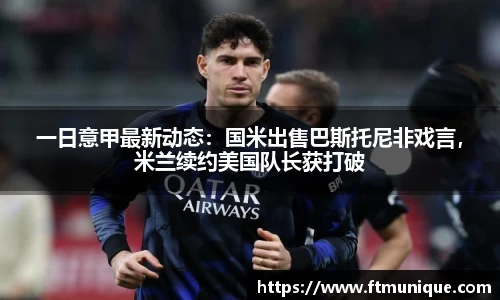 一日意甲最新动态：国米出售巴斯托尼非戏言，米兰续约美国队长获打破