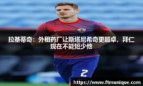 拉基蒂奇：外租药厂让斯塔尼希奇更超卓，拜仁现在不能短少他